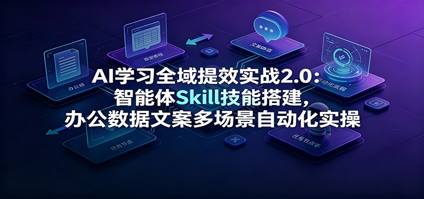AI学习全域提效实战2.0：智能体Skill技能搭建，办公数据文案多场景自动化实操-副业网