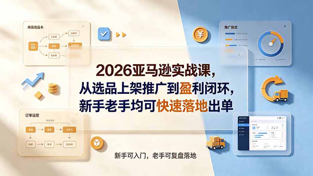 2026亚马逊实战课，从选品上架推广到盈利闭环，新手老手均可快速落地出单-副业网