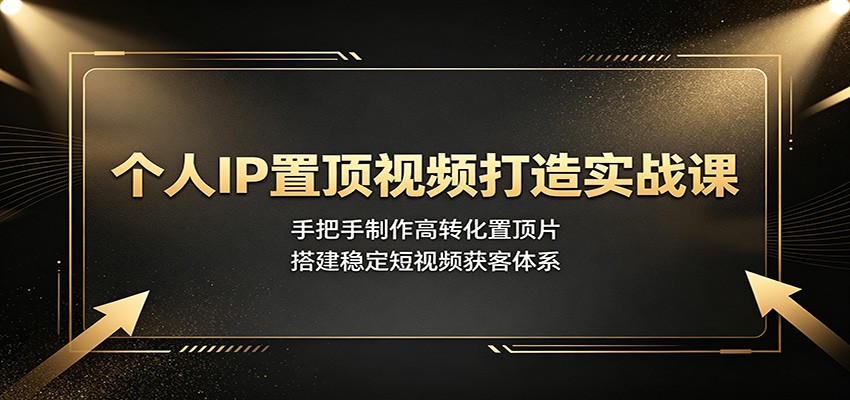 个人IP置顶视频打造实战课：手把手制作高转化置顶片，搭建稳定短视频获客体系-副业网