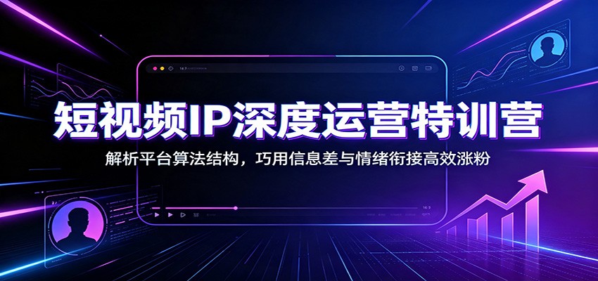 短视频IP深度运营特训营：解析平台算法结构，巧用信息差与情绪衔接高效涨粉-副业网