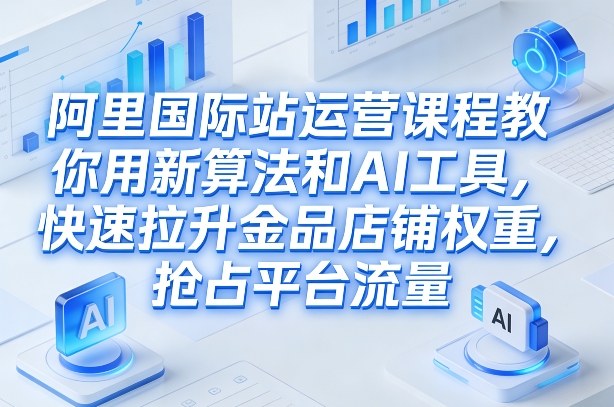 阿里国际站运营课程，教你用新算法和AI工具，快速拉升金品店铺权重，抢占平台流量(更新2026年08月)-副业网