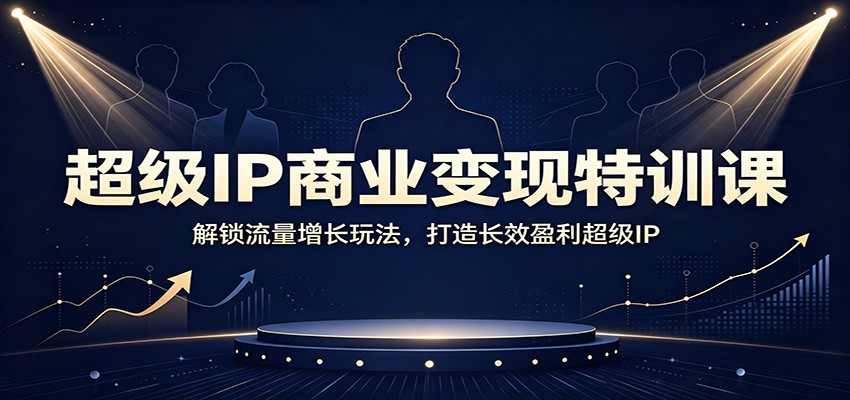 超级IP商业变现特训课：解锁流量增长玩法，打造长效盈利超级IP-副业网