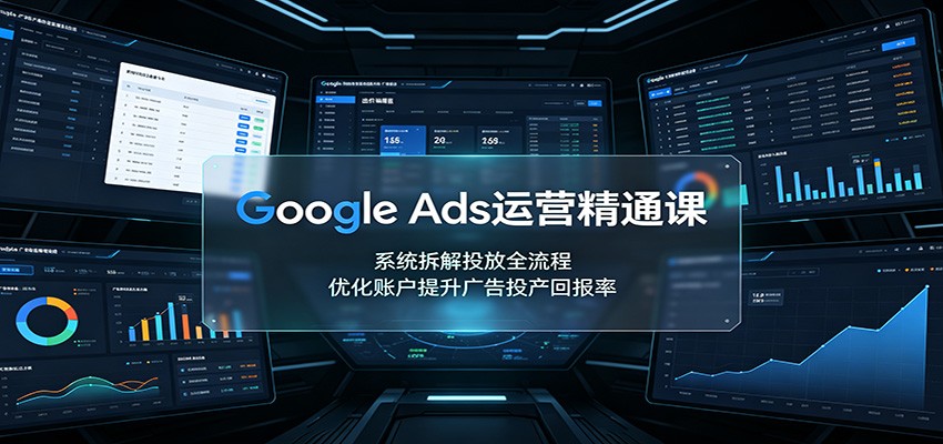 Google Ads运营精通课：系统拆解投放全流程，优化账户提升广告投产回报率-副业网