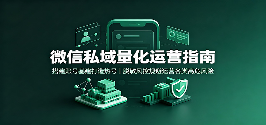 微信私域量化运营指南：搭建账号基建打造热号，脱敏风控规避运营各类高危风险-副业网