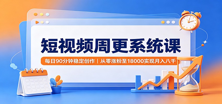 短视频周更系统课：每日90分钟稳定创作，从零涨粉至18000实现月入八千-副业网