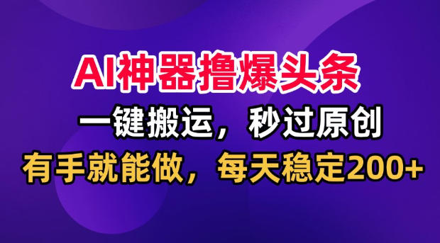 AI神器撸爆头条，一键搬运，秒过原创，有手就能做，每天稳定200+【揭秘】-副业网