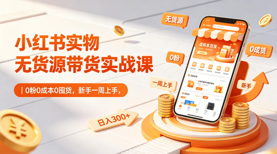 小红书实物无货源带货实战课｜0粉0成本0囤货，新手一周上手，日入300+(更新0812)-副业网