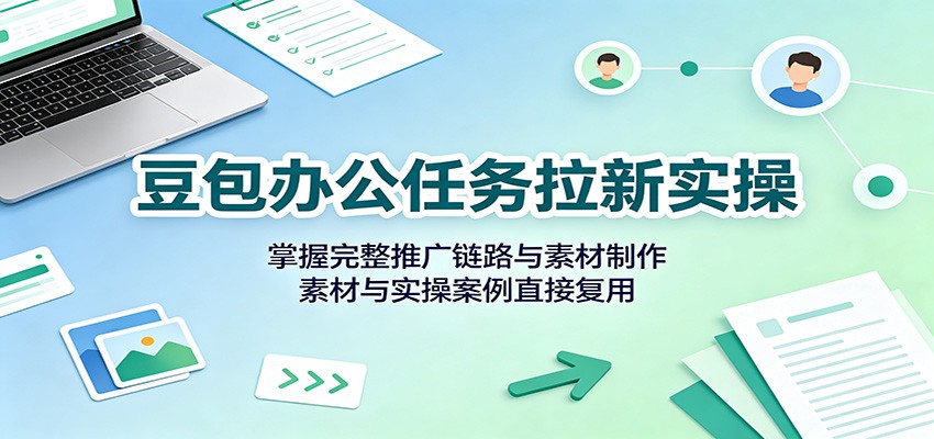 豆包办公任务拉新实操：掌握完整推广链路与素材制作，素材与实操案例直接复用-副业网