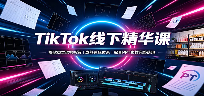 TikTok线下精华课：爆款脚本架构拆解，成熟选品体系，配套PPT素材完整落地-副业网