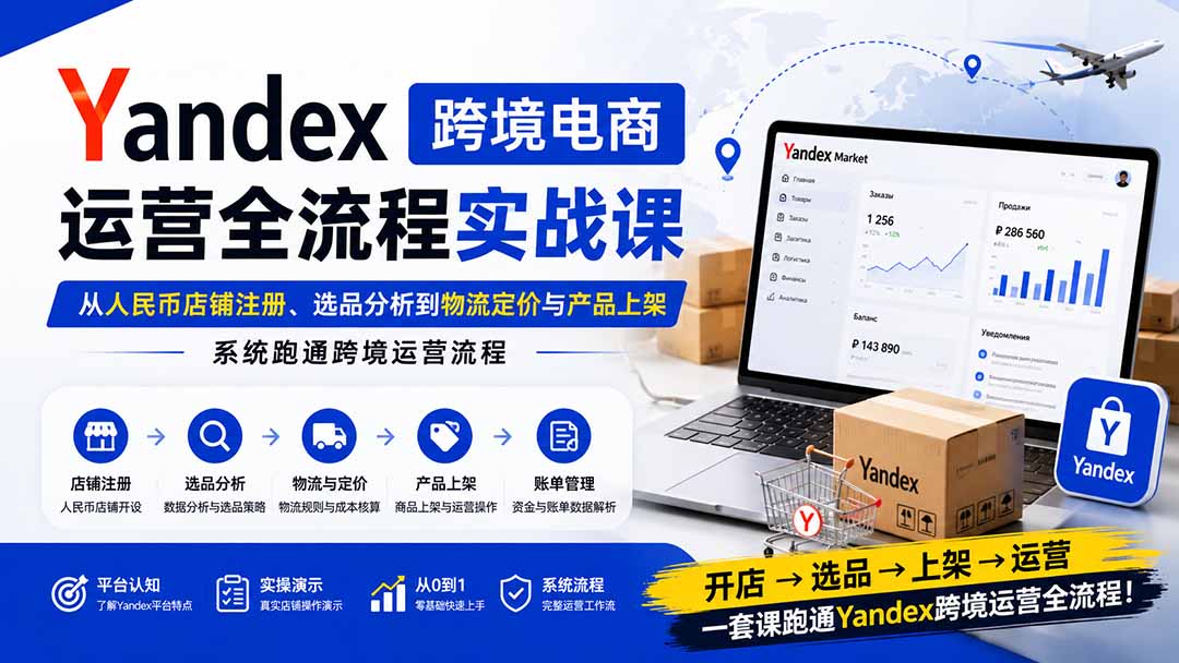 Yandex跨境电商运营全流程实战课：从人民币店铺注册、选品分析到物流定价与产品上架，系统跑通跨境运营流程-副业网