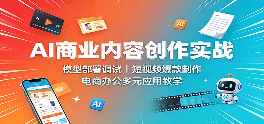 AI商业内容创作实战：模型部署调试，短视频爆款制作，电商办公多元应用教学-副业网
