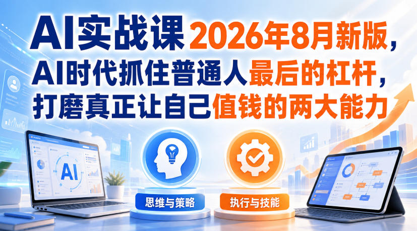 AI实战课2026年8月新版，AI时代抓住普通人最后的杠杆，打磨真正让自己值钱的两大能力-副业网