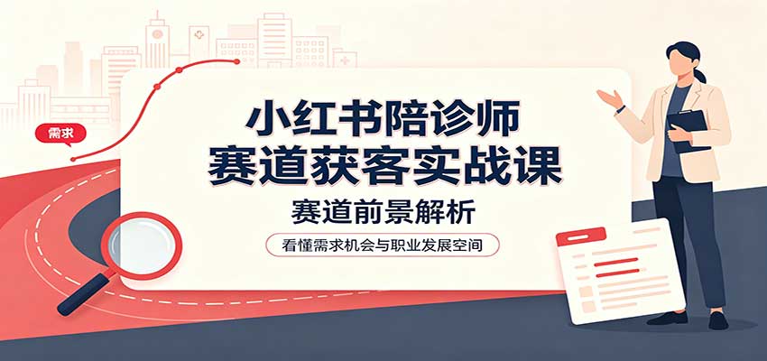 小红书陪诊师赛道获客实战课：赛道前景解析，账号运营，业务流程风控-副业网