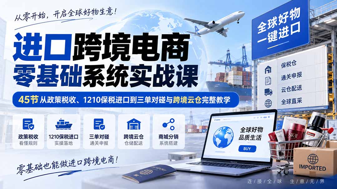 进口跨境电商零基础系统实战课:45节从政策税收、1210保税进口到三单对碰与跨境云仓完整教学-副业网