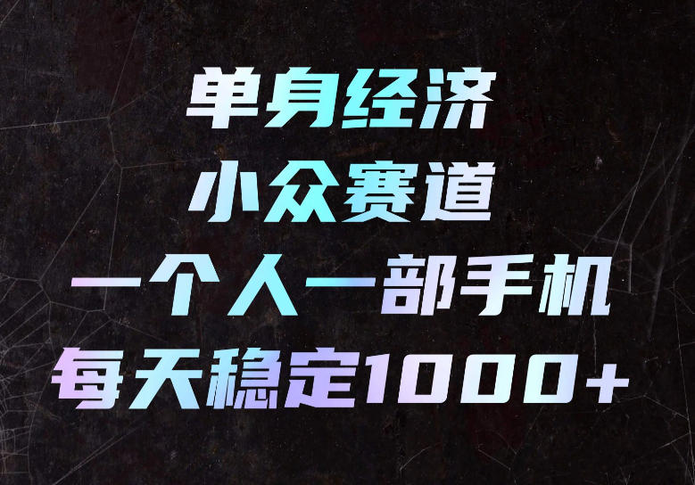 单身经济小众赛道，一个人一部手机，每天稳定1000+，长期可持续的赛道【揭秘】-副业网