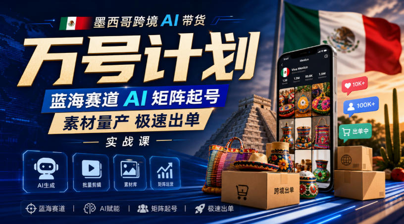 墨西哥跨境AI带货万号计划，蓝海赛道AI矩阵起号，素材量产极速出单实战课-副业网