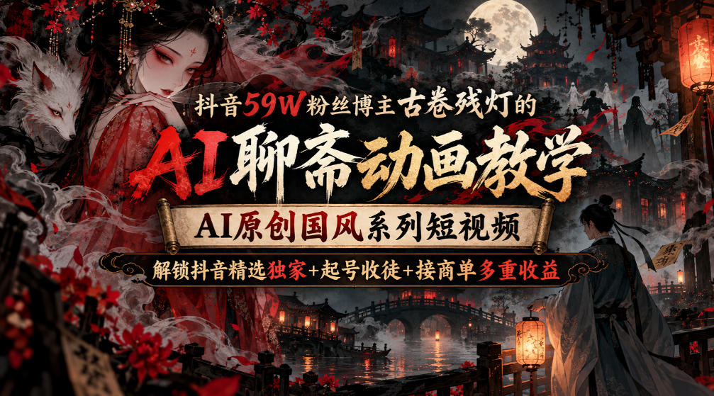 抖音59W粉丝博主古卷残灯的AI聊斋动画教学，AI原创国风系列短视频，解锁抖音精选独家+起号收徒+接商单多重收益-副业网