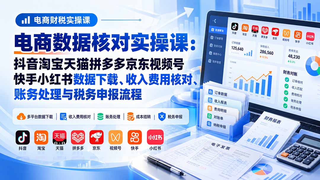 电商数据核账实操课：抖音淘宝天猫拼多多京东视频号快手小红书数据下载、收入费用核对、账务处理与税务申报流程-副业网