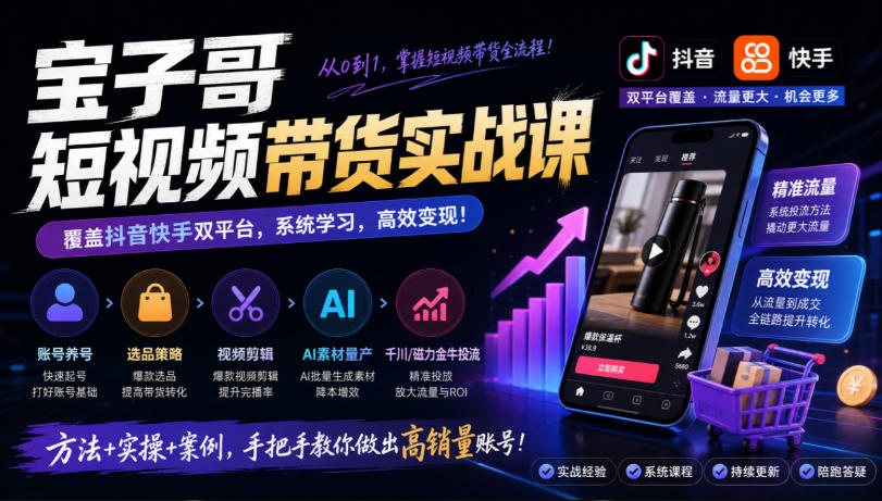 宝子哥短视频带货实战课，覆盖抖音快手双平台，账号养号、选品、剪辑，到AI素材量产、千川磁力金牛投流等(26年9月更新)-副业网
