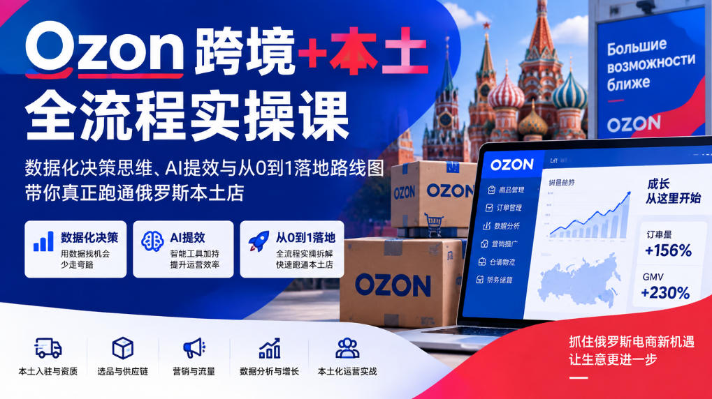Ozon跨境+本土全流程实操课，数据化决策思维、AI提效与从0到1落地路线图，带你真正跑通俄罗斯本土店-副业网