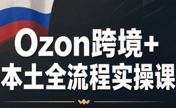 Ozon跨境+本土全流程实操课-副业网