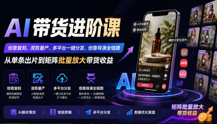 AI带货进阶课｜创意复刻、混剪量产、多平台一键分发、创意导演全链路，从单条出片到矩阵批量放大带货收益-副业网