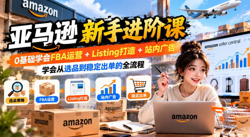 亚马逊新手进阶课，0基础学会FBA运营+Listing打造+站内广告，学会从选品到稳定出单的全流程-副业网