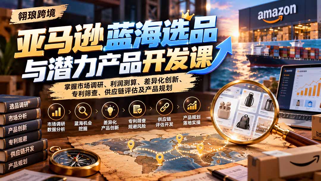 亚马逊蓝海选品与潜力产品开发课：掌握市场调研、利润测算、差异化创新、专利筛查、供应链评估及产品规划-副业网
