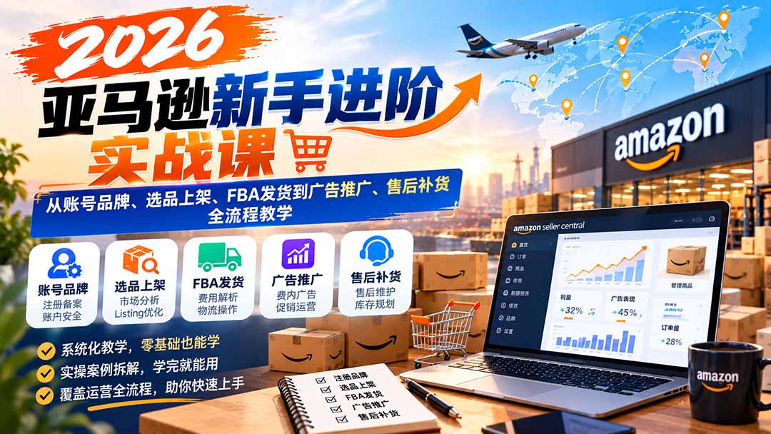 2026亚马逊新手进阶实战课：从账号品牌、选品上架、FBA发货到广告推广、售后补货全流程教学-副业网