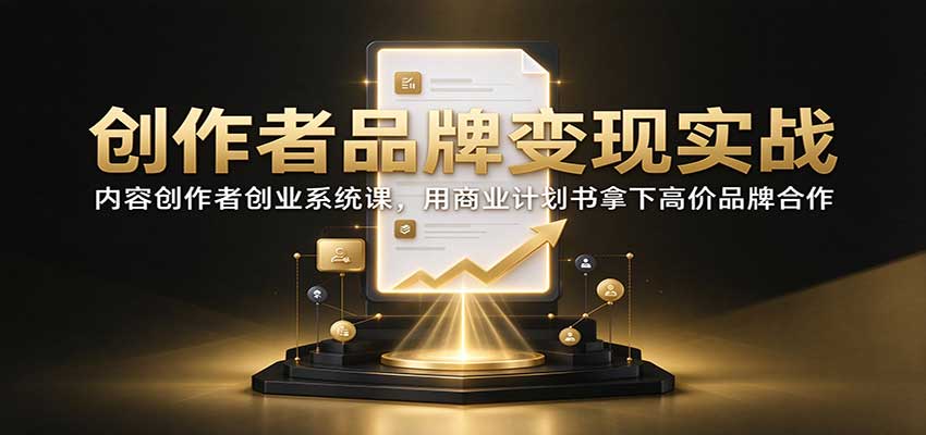 创作者品牌变现实战:内容创作者创业系统课,用商业计划书拿下高价品牌合作-副业网