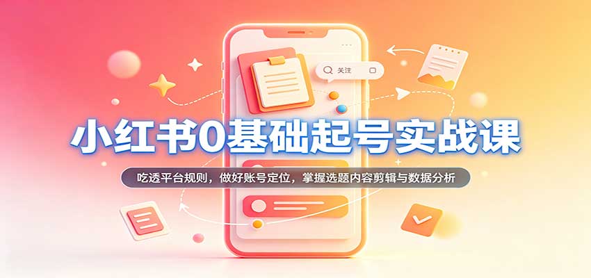 小红书0基础起号实战课：吃透平台规则，做好账号定位，掌握选题内容剪辑与数据分析-副业网