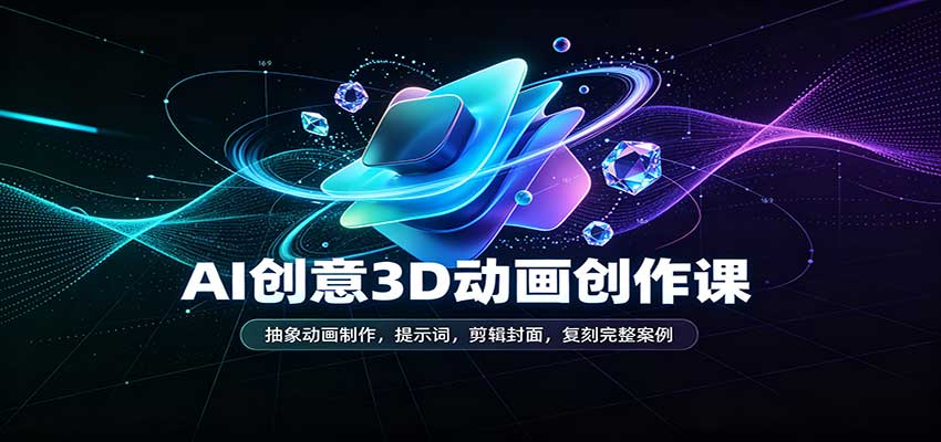 AI创意3D动画创作课：抽象动画制作，提示词，剪辑封面，复刻完整案例-副业网