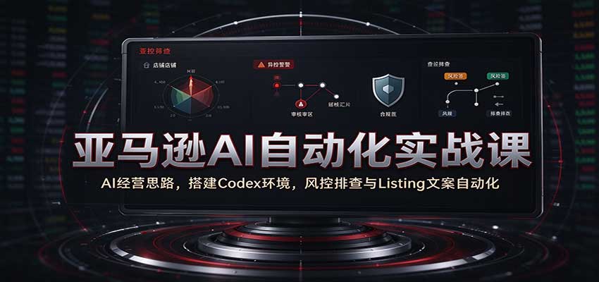 亚马逊AI自动化实战课：AI经营思路，搭建Codex环境，风控排查与Listing文案自动化-副业网
