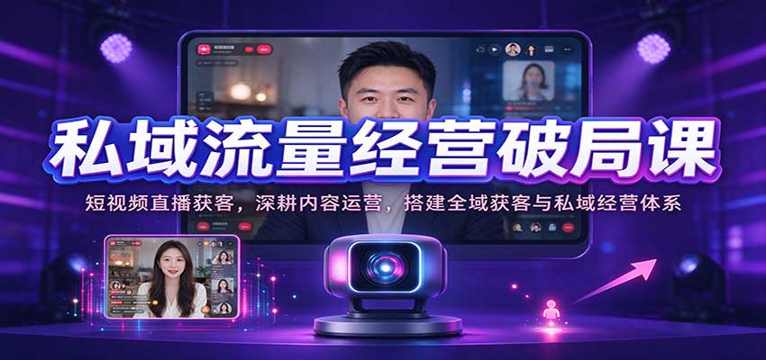 私域流量经营破局课:短视频直播获客,深耕内容运营,搭建全域获客与私域经营体系-副业网