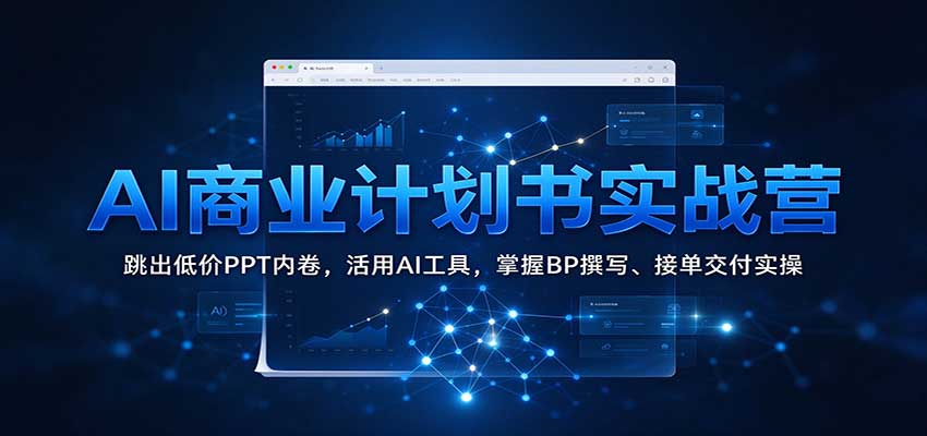AI商业计划书实战营：跳出低价PPT内卷，活用AI工具，掌握BP撰写、接单交付实操-副业网