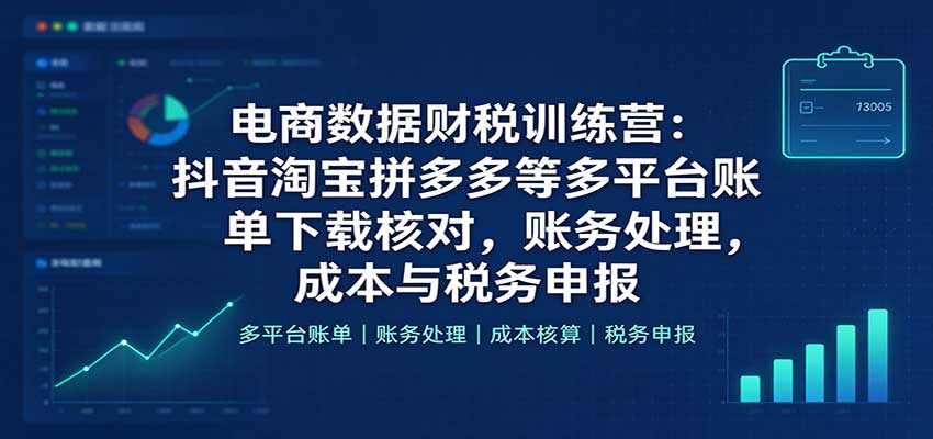 电商数据财税训练营：抖音淘宝拼多多等多平台账单下载核对，账务处理，成本与税务申报-副业网