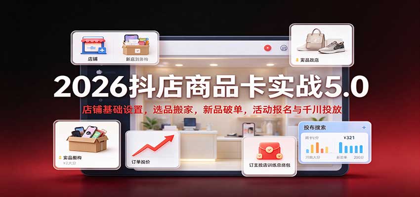 2026抖店商品卡实战5.0:店铺基础设置,选品搬家,新品破单,活动报名与千川投放-副业网