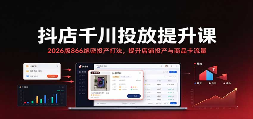 抖店千川投放提升课:2026版866绝密投产打法,提升店铺投产与商品卡流量-副业网