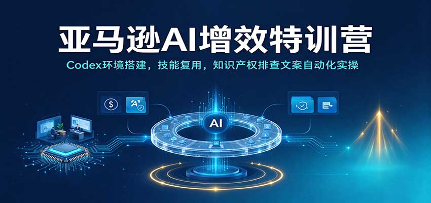 亚马逊AI增效特训营：Codex环境搭建，技能复用，知识产权排查文案自动化实操-副业网