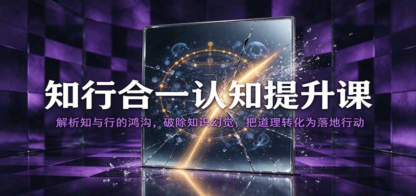 知行合一认知提升课：解析知与行的鸿沟，破除知识幻觉，把道理转化为落地行动-副业网