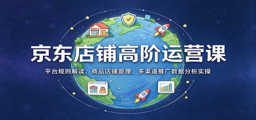 京东店铺高阶运营课：平台规则解读，商品店铺管理，多渠道推广数据分析实操-副业网