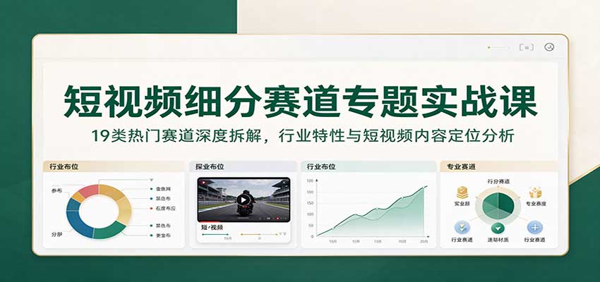 短视频细分赛道专题实战课：19类热门赛道深度拆解，行业特性与短视频内容定位分析-副业网