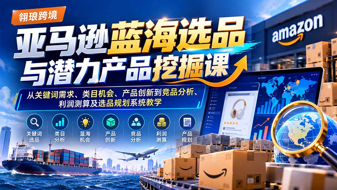 亚马逊蓝海选品与潜力产品挖掘课：从关键词需求、类目机会、产品创新到竞品分析、利润测算及选品规划系统教学-副业网
