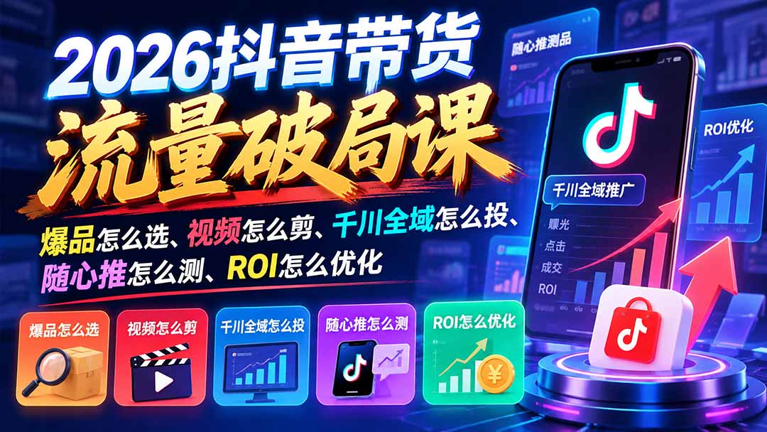 2026抖音带货流量破局课:爆品怎么选、视频怎么剪、千川全域怎么投、随心推怎么测、ROI怎么优化-副业网