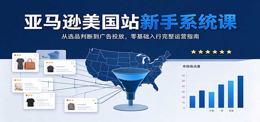 亚马逊美国站新手系统课：从选品判断到广告投放，零基础入行完整运营指南-副业网