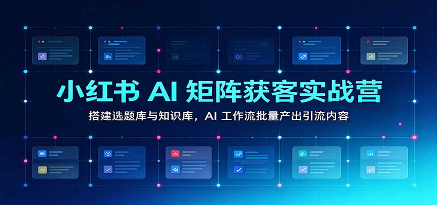小红书AI矩阵获客实战营：搭建选题库与知识库，AI工作流批量产出引流内容-副业网