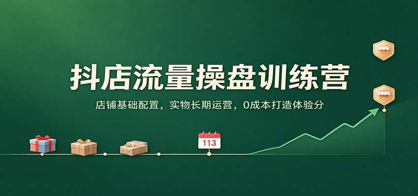 抖店流量操盘训练营:店铺基础配置,实物长期运营,0成本打造体验分-副业网