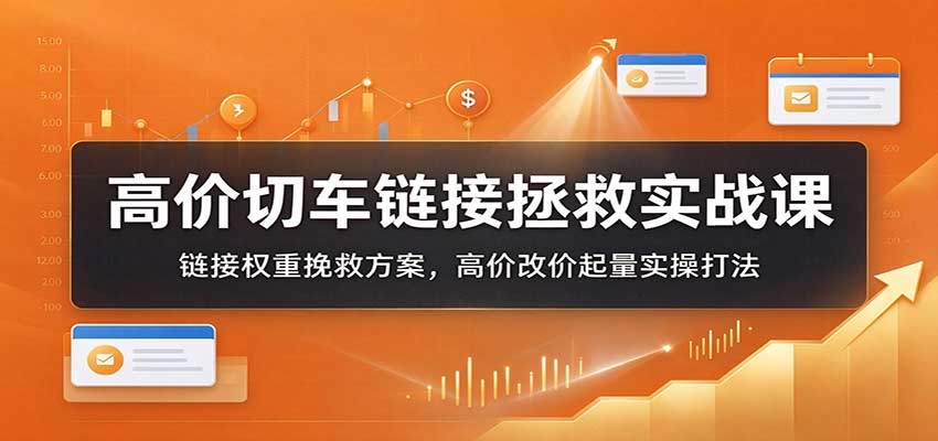 高价切车链接拯救实战课:链接权重挽救方案,高价改价起量实操打法-副业网