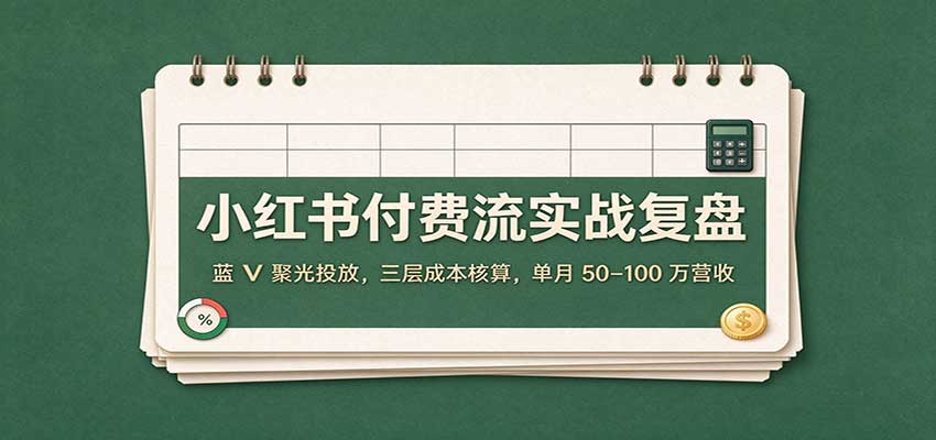 小红书付费流实战复盘：蓝V聚光投放，三层成本核算，单月50–100万营收-副业网