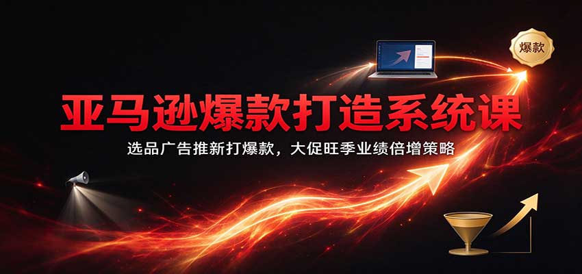 亚马逊爆款打造系统课:选品广告推新打爆款,大促旺季业绩倍增策略-副业网